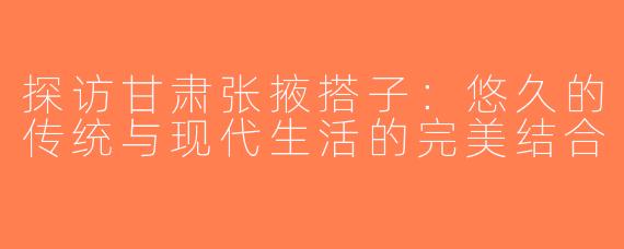 探访甘肃张掖搭子：悠久的传统与现代生活的完美结合