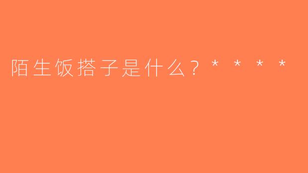陌生饭搭子是什么？****