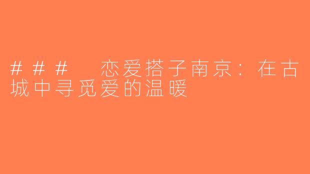 ### 恋爱搭子南京：在古城中寻觅爱的温暖