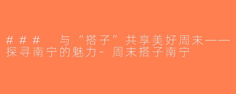 ### 与“搭子”共享美好周末——探寻南宁的魅力-周末搭子南宁