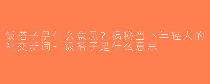 饭搭子是什么意思？揭秘当下年轻人的社交新词-饭搭子是什么意思