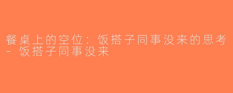 餐桌上的空位：饭搭子同事没来的思考-饭搭子同事没来