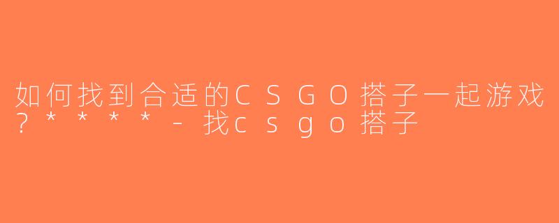 如何找到合适的CSGO搭子一起游戏？****-找csgo搭子