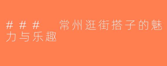 ### 常州逛街搭子的魅力与乐趣