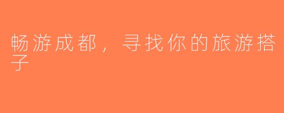 畅游成都，寻找你的旅游搭子