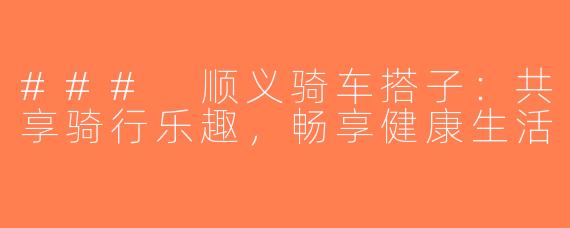 ### 顺义骑车搭子：共享骑行乐趣，畅享健康生活