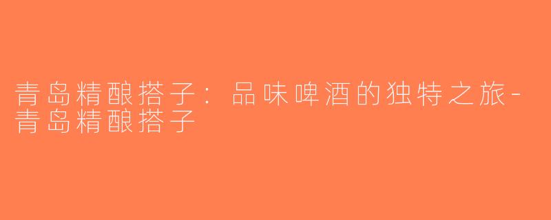 青岛精酿搭子：品味啤酒的独特之旅-青岛精酿搭子
