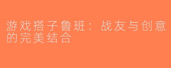 游戏搭子鲁班：战友与创意的完美结合