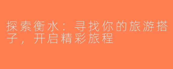 探索衡水：寻找你的旅游搭子，开启精彩旅程