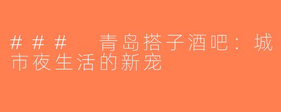 ### 青岛搭子酒吧：城市夜生活的新宠