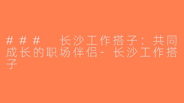 ### 长沙工作搭子：共同成长的职场伴侣-长沙工作搭子