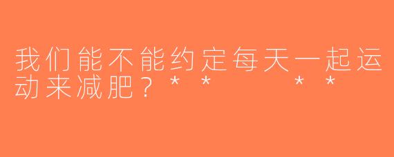 我们能不能约定每天一起运动来减肥？**  **