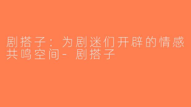 剧搭子：为剧迷们开辟的情感共鸣空间-剧搭子