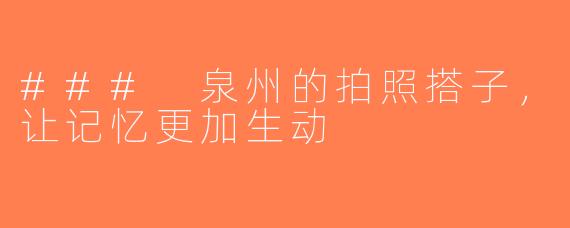 ### 泉州的拍照搭子，让记忆更加生动