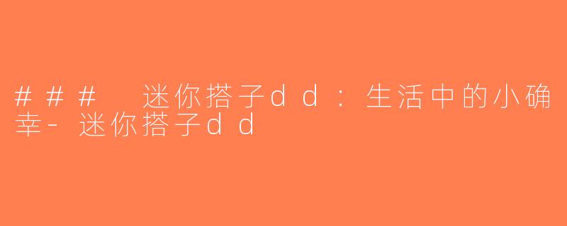 ### 迷你搭子dd：生活中的小确幸-迷你搭子dd
