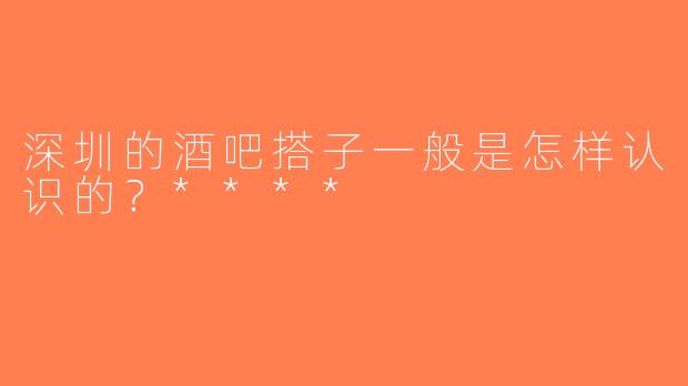 深圳的酒吧搭子一般是怎样认识的？****