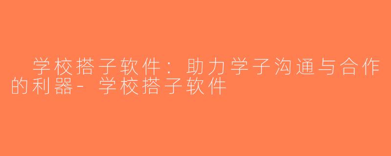  学校搭子软件：助力学子沟通与合作的利器-学校搭子软件