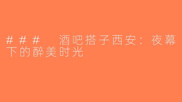 ### 酒吧搭子西安：夜幕下的醉美时光