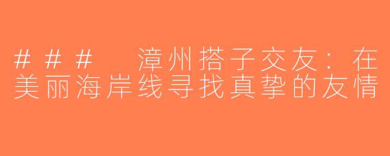 ### 漳州搭子交友：在美丽海岸线寻找真挚的友情
