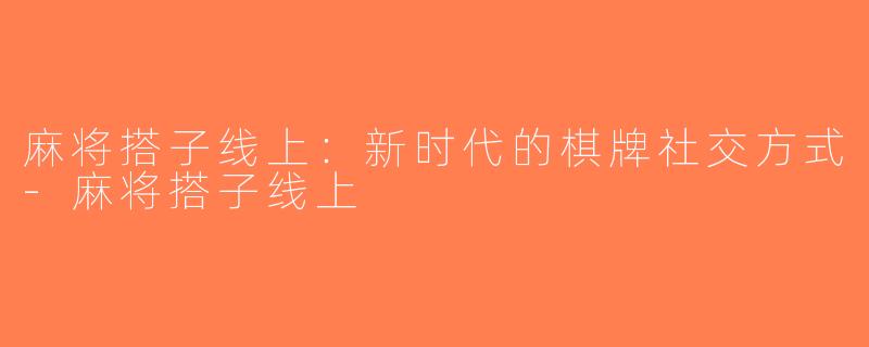 麻将搭子线上：新时代的棋牌社交方式-麻将搭子线上