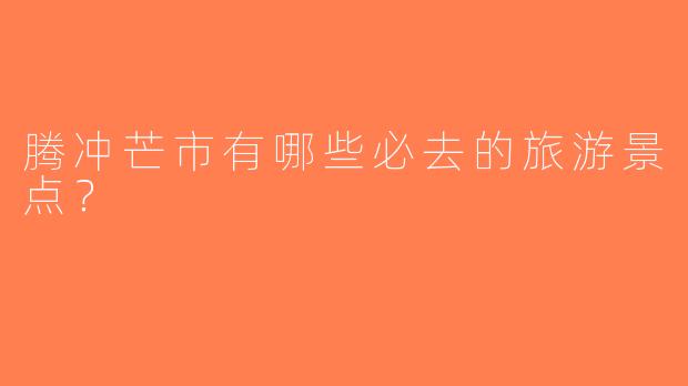 腾冲芒市有哪些必去的旅游景点？  