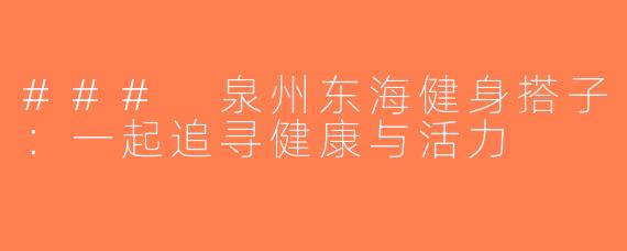 ### 泉州东海健身搭子：一起追寻健康与活力