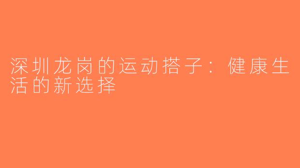 深圳龙岗的运动搭子：健康生活的新选择