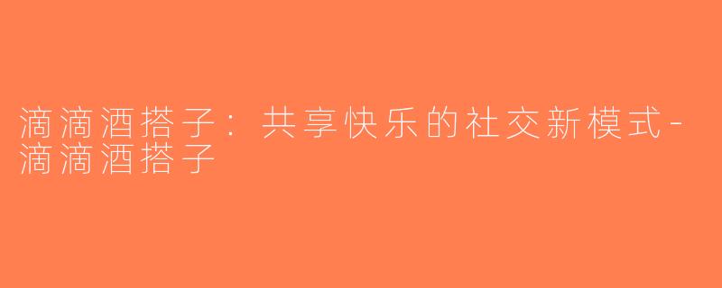 滴滴酒搭子：共享快乐的社交新模式-滴滴酒搭子