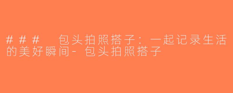### 包头拍照搭子：一起记录生活的美好瞬间-包头拍照搭子