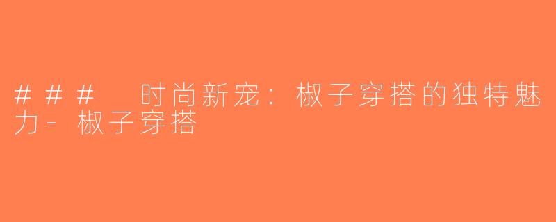 ### 时尚新宠：椒子穿搭的独特魅力-椒子穿搭