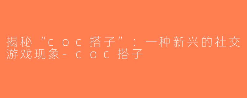 揭秘“coc搭子”：一种新兴的社交游戏现象-coc搭子