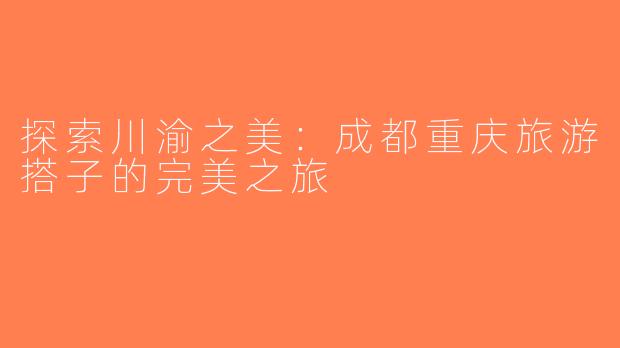 探索川渝之美：成都重庆旅游搭子的完美之旅