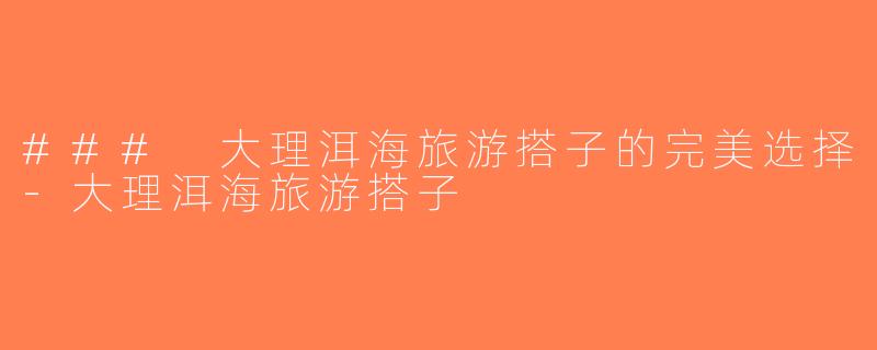 ### 大理洱海旅游搭子的完美选择-大理洱海旅游搭子