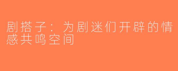 剧搭子：为剧迷们开辟的情感共鸣空间