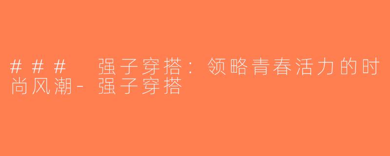 ### 强子穿搭：领略青春活力的时尚风潮-强子穿搭