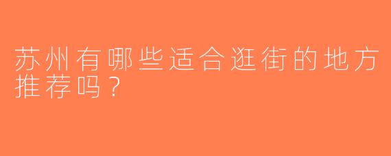苏州有哪些适合逛街的地方推荐吗？