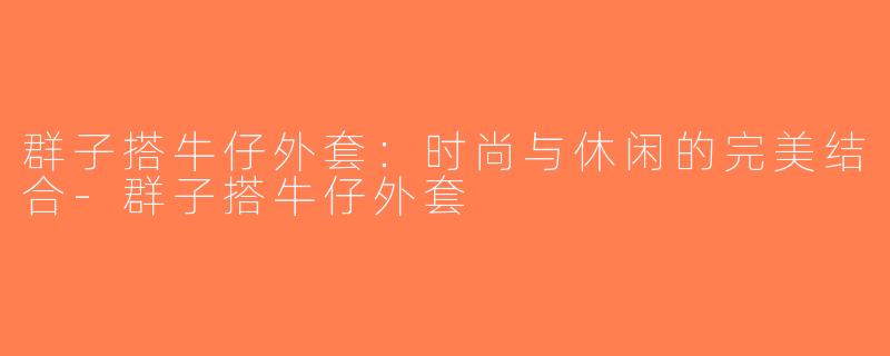 群子搭牛仔外套：时尚与休闲的完美结合-群子搭牛仔外套