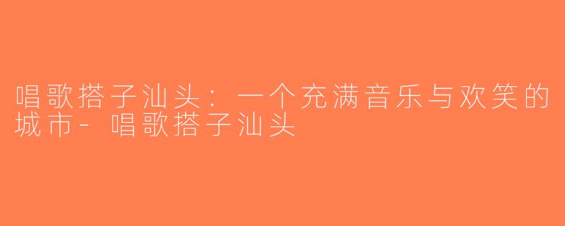 唱歌搭子汕头：一个充满音乐与欢笑的城市-唱歌搭子汕头
