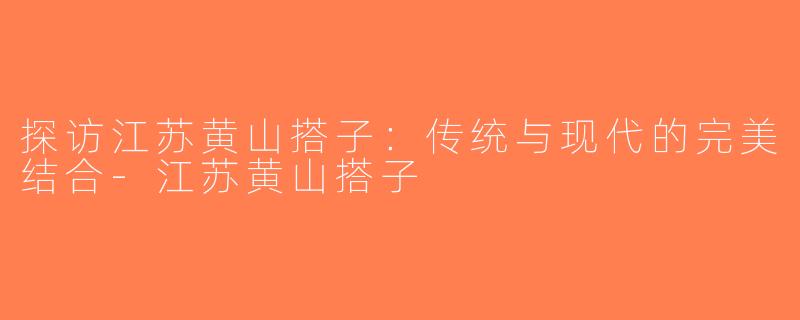 探访江苏黄山搭子：传统与现代的完美结合-江苏黄山搭子