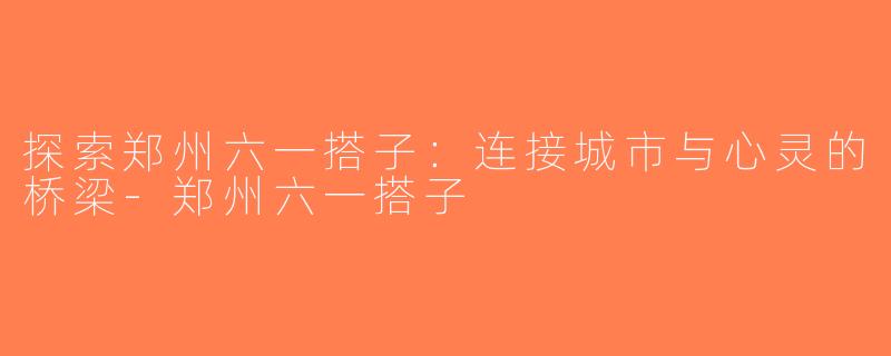 探索郑州六一搭子：连接城市与心灵的桥梁-郑州六一搭子