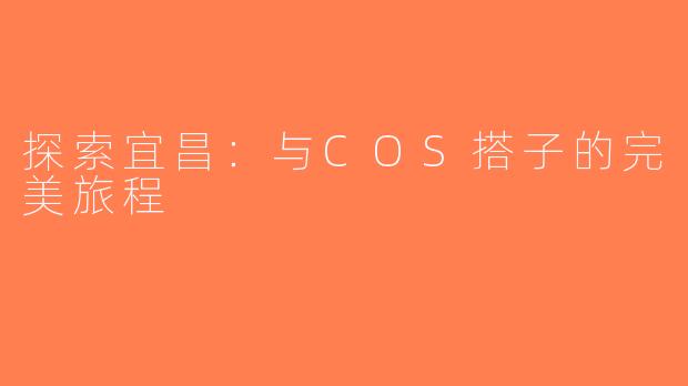 探索宜昌：与COS搭子的完美旅程
