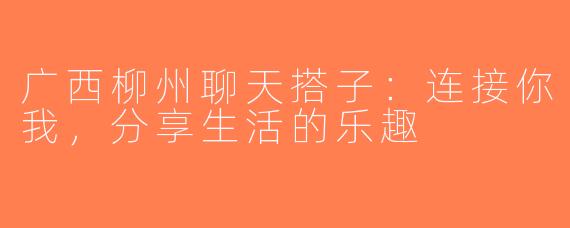 广西柳州聊天搭子：连接你我，分享生活的乐趣