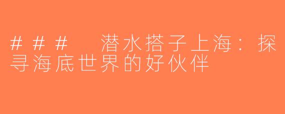 ### 潜水搭子上海：探寻海底世界的好伙伴