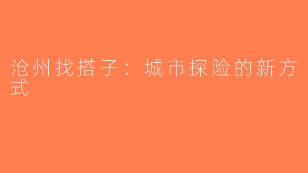 沧州找搭子：城市探险的新方式