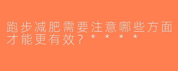 跑步减肥需要注意哪些方面才能更有效？****