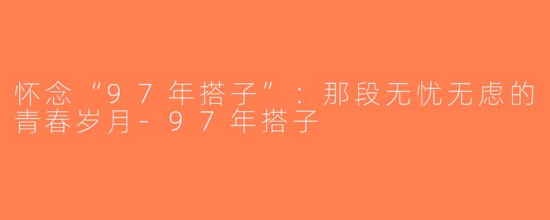 怀念“97年搭子”：那段无忧无虑的青春岁月-97年搭子