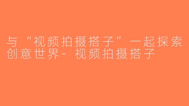与“视频拍摄搭子”一起探索创意世界-视频拍摄搭子