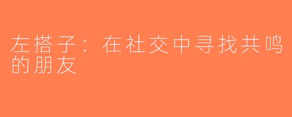左搭子：在社交中寻找共鸣的朋友