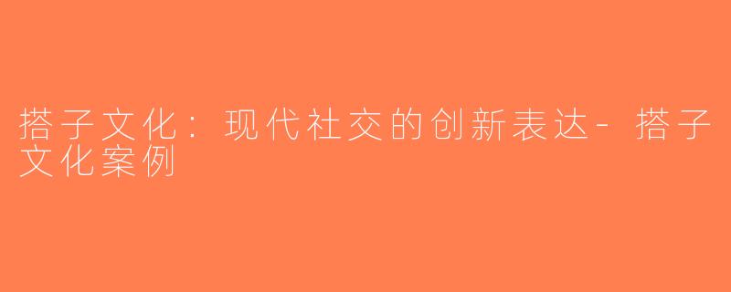 搭子文化：现代社交的创新表达-搭子文化案例