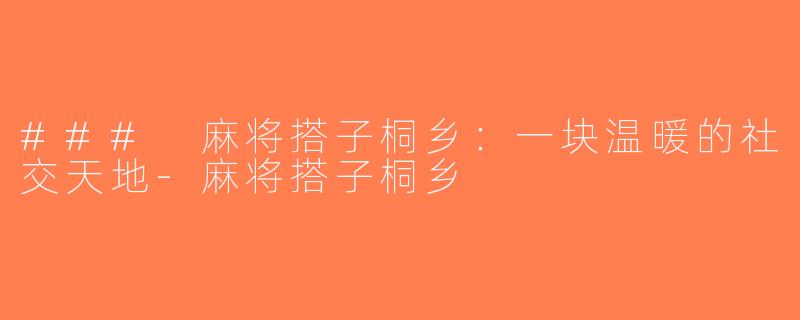 ### 麻将搭子桐乡：一块温暖的社交天地-麻将搭子桐乡